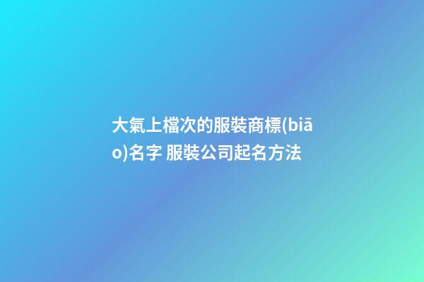 大氣上檔次的服裝商標(biāo)名字 服裝公司起名方法